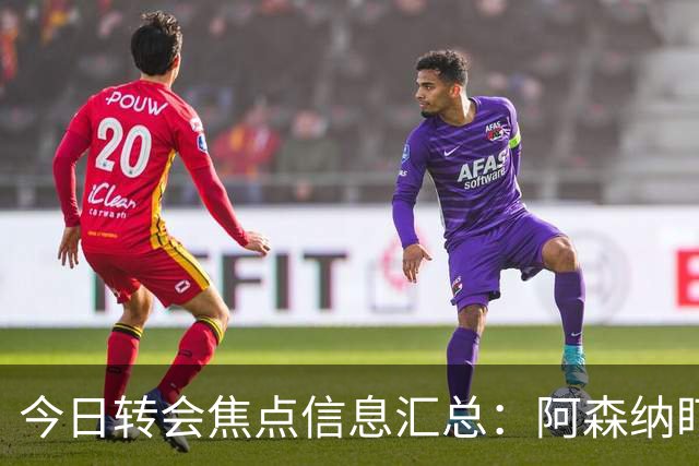 今日转会焦点信息汇总：阿森纳盯上万-比萨卡，准备顶替本·怀特