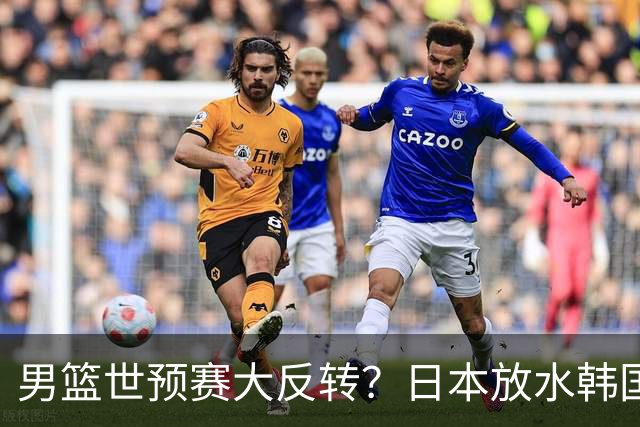 男篮世预赛大反转？日本放水韩国恐自食恶果，中国男篮大概率成为最终最大受益者